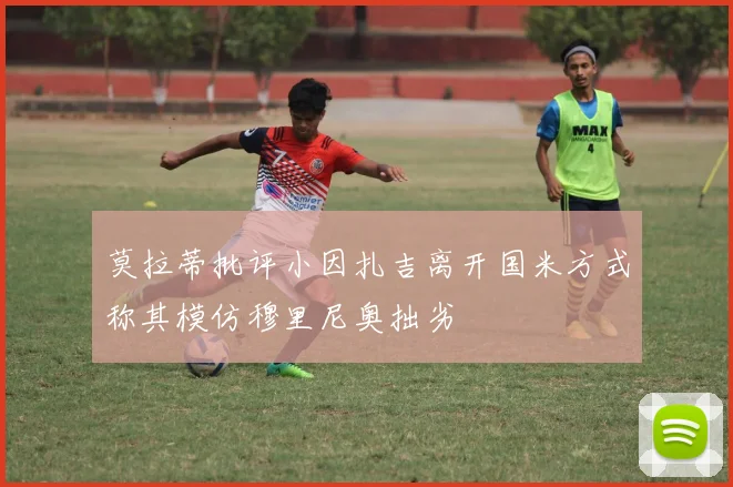 莫拉蒂批评小因扎吉离开国米方式称其模仿穆里尼奥拙劣