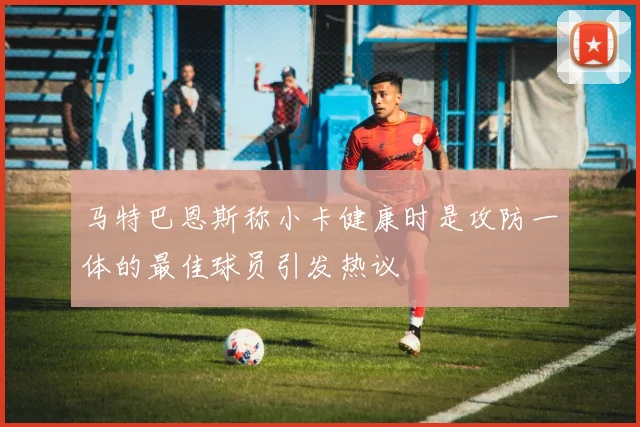 马特巴恩斯称小卡健康时是攻防一体的最佳球员引发热议