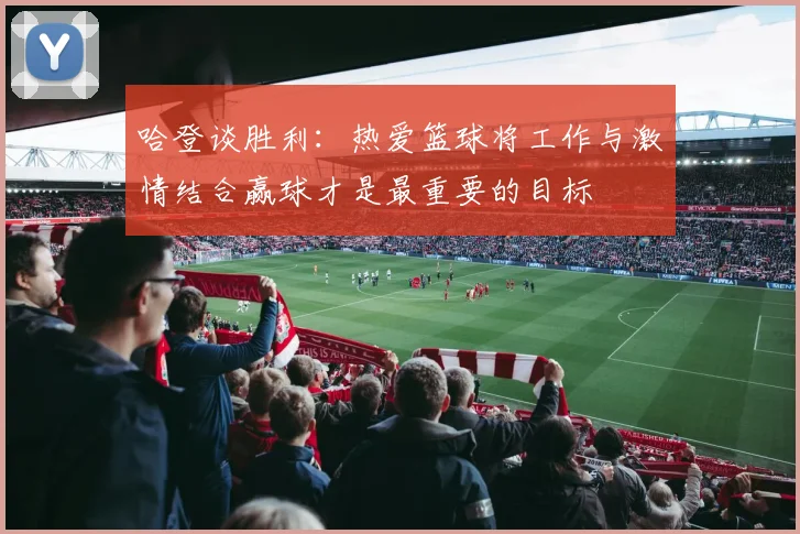 哈登谈胜利：热爱篮球将工作与激情结合赢球才是最重要的目标