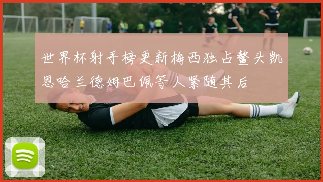 世界杯射手榜更新梅西独占鳌头凯恩哈兰德姆巴佩等人紧随其后