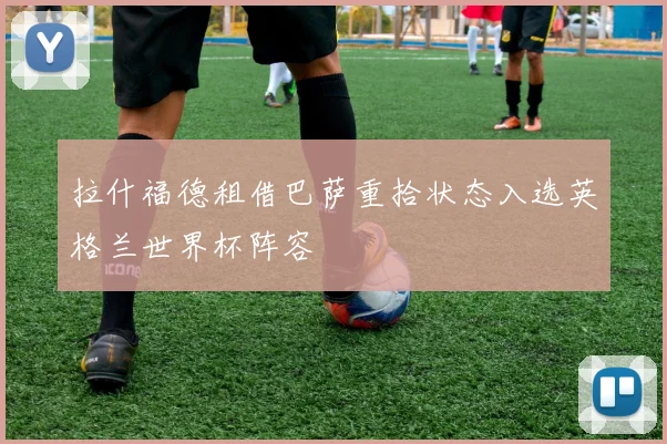 拉什福德租借巴萨重拾状态入选英格兰世界杯阵容