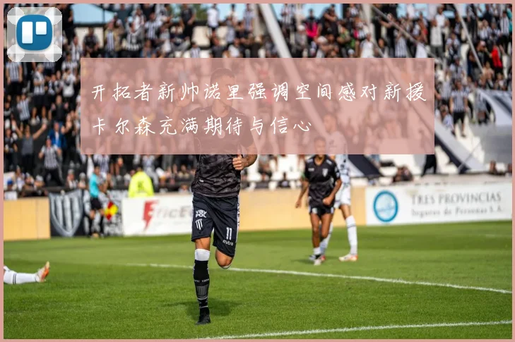 开拓者新帅诺里强调空间感对新援卡尔森充满期待与信心