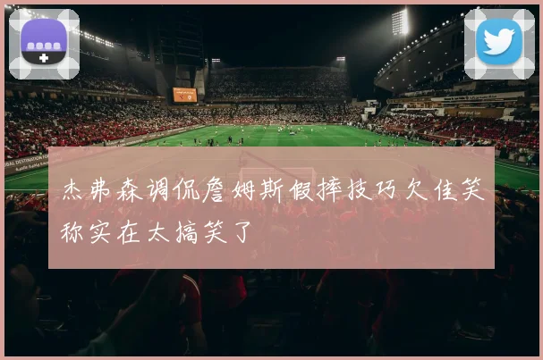 杰弗森调侃詹姆斯假摔技巧欠佳笑称实在太搞笑了