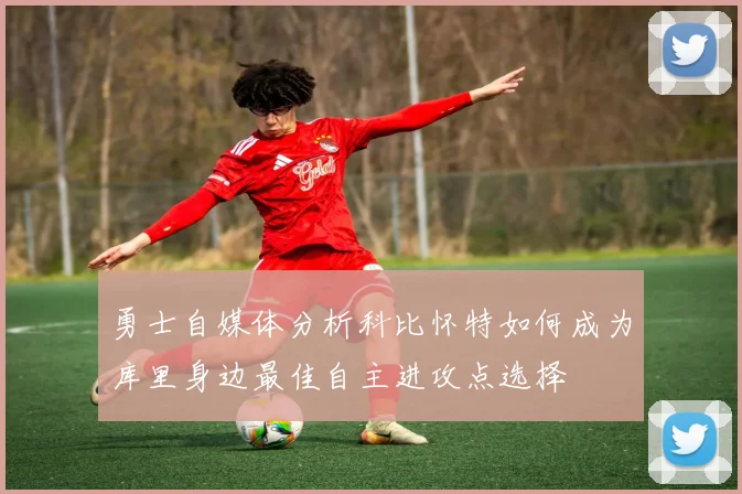 勇士自媒体分析科比怀特如何成为库里身边最佳自主进攻点选择