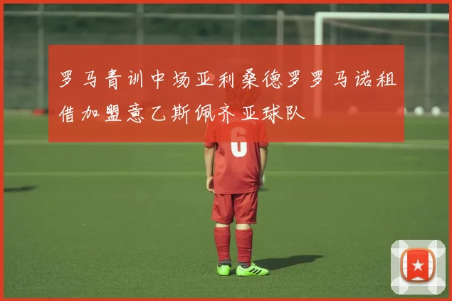 罗马青训中场亚利桑德罗罗马诺租借加盟意乙斯佩齐亚球队