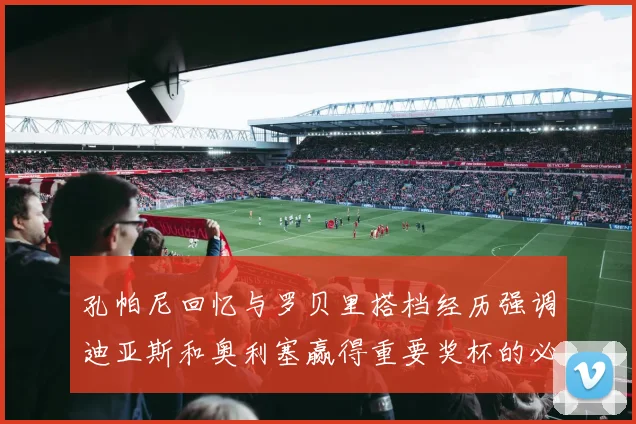 孔帕尼回忆与罗贝里搭档经历强调迪亚斯和奥利塞赢得重要奖杯的必要性