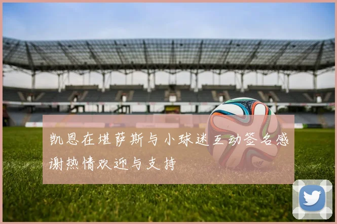 凯恩在堪萨斯与小球迷互动签名感谢热情欢迎与支持