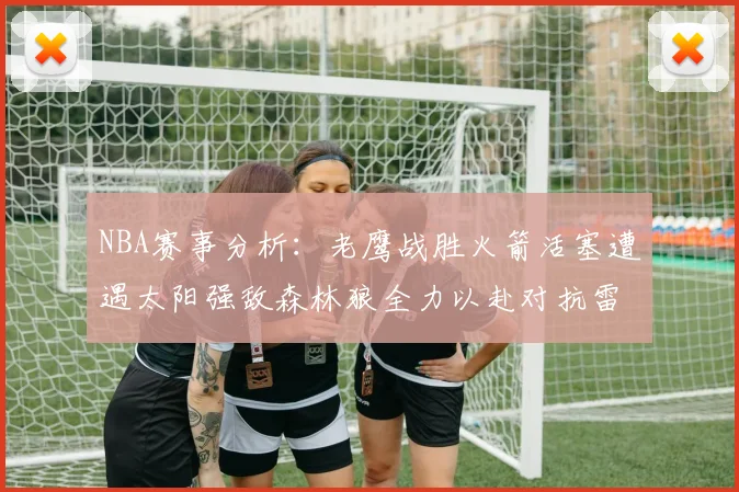 NBA赛事分析：老鹰战胜火箭活塞遭遇太阳强敌森林狼全力以赴对抗雷霆