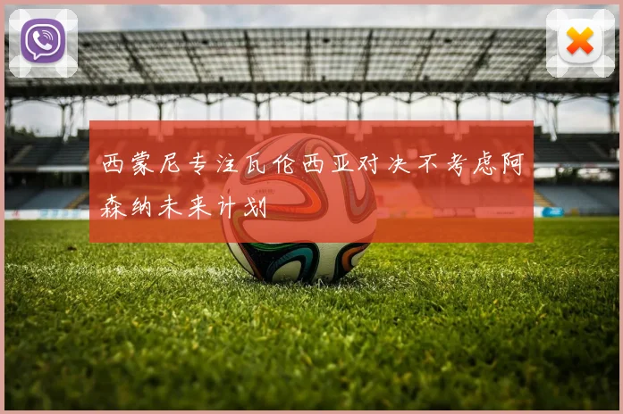 西蒙尼专注瓦伦西亚对决不考虑阿森纳未来计划