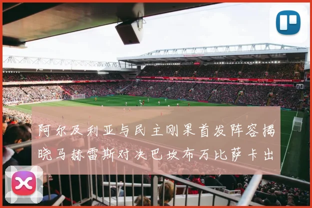 阿尔及利亚与民主刚果首发阵容揭晓马赫雷斯对决巴坎布万比萨卡出战