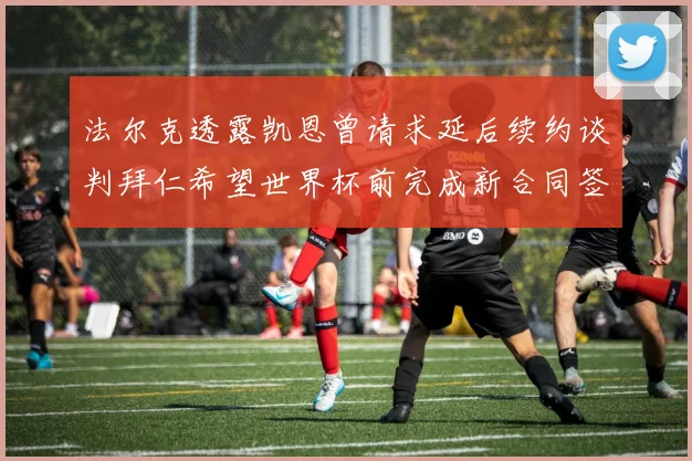 法尔克透露凯恩曾请求延后续约谈判拜仁希望世界杯前完成新合同签署