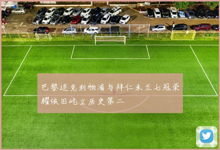 巴黎连克利物浦与拜仁米兰七冠荣耀依旧屹立历史第二