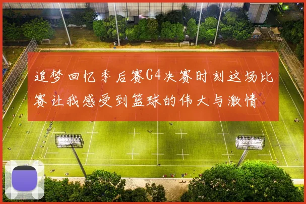 追梦回忆季后赛G4决赛时刻这场比赛让我感受到篮球的伟大与激情