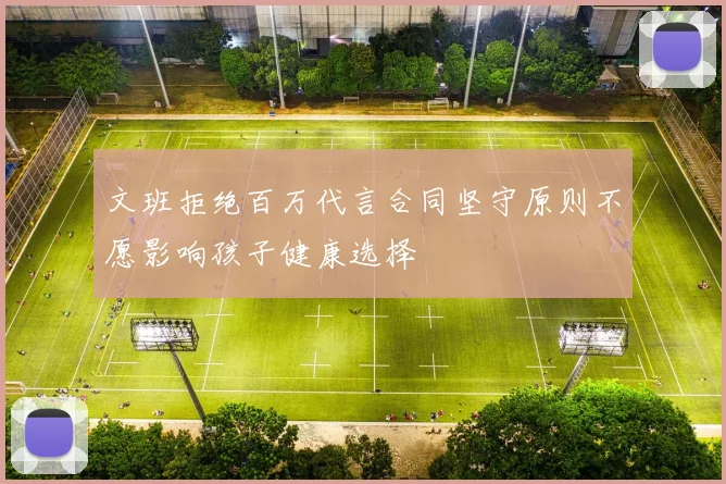 文班拒绝百万代言合同坚守原则不愿影响孩子健康选择